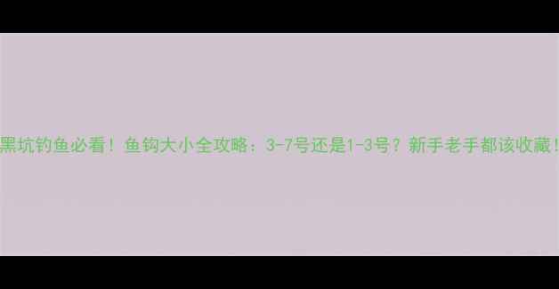 图片 🔥黑坑钓鱼必看！鱼钩大小全攻略：3-7号还是1-3号？新手老手都该收藏！2